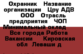 Охранник › Название организации ­ Цру АДВ777, ООО › Отрасль предприятия ­ ЧОП › Минимальный оклад ­ 1 - Все города Работа » Вакансии   . Кировская обл.,Леваши д.